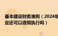 基本建设财务准则（2024年10月11日基本建设财务管理规定还可以遵照执行吗）