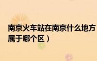 南京火车站在南京什么地方（2024年10月11日南京火车站属于哪个区）