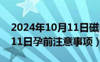 2024年10月11日磁山文化节（2024年10月11日孕前注意事项）