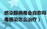 感染腺病毒会自愈吗（2024年10月11日腺病毒感染怎么治疗）