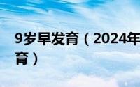 9岁早发育（2024年10月11日九岁女孩早发育）