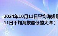 2024年10月11日平均海拔最低的大洋是什么（2024年10月11日平均海拔最低的大洋）