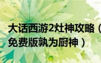 大话西游2灶神攻略（2024年10月11日大话2免费版孰为厨神）