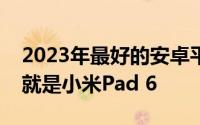 2023年最好的安卓平板电脑已经有了名字这就是小米Pad 6