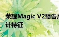 荣耀Magic V2预告片揭示了借鉴其前身的设计特征