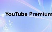 YouTube Premium每个月会多花几美元