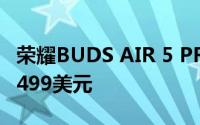 荣耀BUDS AIR 5 PRO优质耳机发售价格为1499美元