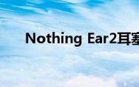 Nothing Ear2耳塞很快就会焕然一新