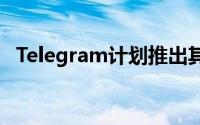 Telegram计划推出其独家功能的订阅服务