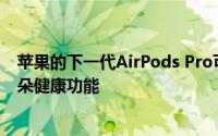 苹果的下一代AirPods Pro可能具有这种改变游戏规则的耳朵健康功能