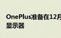 OnePlus准备在12月12日首次亮相其前两款显示器