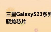 三星GalaxyS23系列将在所有地区使用高通骁龙芯片