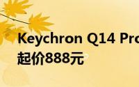 Keychron Q14 Pro双模定制机械键盘亮相起价888元