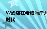 W酒店在希腊海岸开创了奢华生活方式的新时代