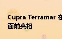 Cupra Terramar 在 2024 年建造它的人们面前亮相