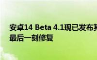 安卓14 Beta 4.1现已发布其中包含一系列令人印象深刻的最后一刻修复