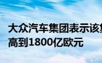 大众汽车集团表示该集团将其五年支出计划提高到1800亿欧元