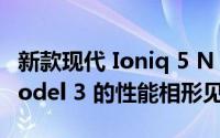 新款现代 Ioniq 5 N 的 641 马力让特斯拉 Model 3 的性能相形见绌