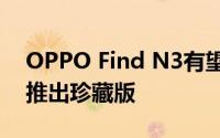 OPPO Find N3有望配备高分辨率显示屏并推出珍藏版