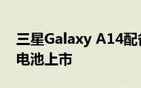 三星Galaxy A14配备50MP三摄5000mAh电池上市