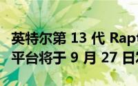 英特尔第 13 代 Raptor Lake CPU 和 Z790 平台将于 9 月 27 日发布