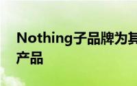 Nothing子品牌为其首发阵容推出了三款新产品