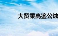 大贤秉高鉴公烛无私光什么精神