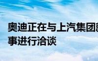 奥迪正在与上汽集团就购买其电动汽车平台一事进行洽谈