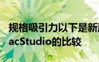 规格吸引力以下是新款MacPro与其前身和MacStudio的比较