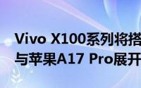 Vivo X100系列将搭载联发科天玑9300有望与苹果A17 Pro展开竞争