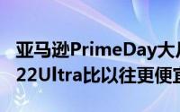 亚马逊PrimeDay大片交易使三星的GalaxyS22Ultra比以往更便宜