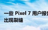 一些 Pixel 7 用户报告说后置摄像头玻璃自发出现裂缝