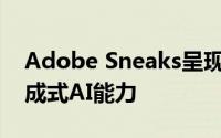 Adobe Sneaks呈现11项创新进一步开发生成式AI能力