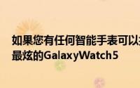 如果您有任何智能手表可以折价换购只需155美元即可获得最炫的GalaxyWatch5