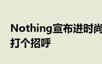 Nothing宣布进时尚界向Nothing Apparel打个招呼