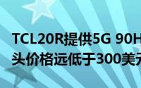 TCL20R提供5G 90Hz显示屏和三重后置摄像头价格远低于300美元