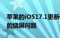 苹果的iOS17.1更新修复了新iPhone屏幕上的烧屏问题