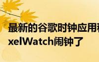 最新的谷歌时钟应用程序更新终于可以同步PixelWatch闹钟了