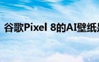 谷歌Pixel 8的AI壁纸是其最好的自定义功能