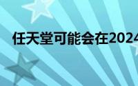 任天堂可能会在2024年夏末制定一些计划