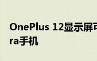 OnePlus 12显示屏可能击败GalaxyS24 Ultra手机