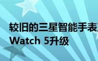 较旧的三星智能手表正在获得免费的Galaxy Watch 5升级