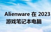 Alienware 在 2023 年的更新中重振了 m18 游戏笔记本电脑