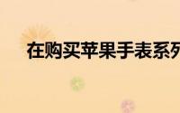 在购买苹果手表系列7之前知道的6件事