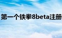 第一个铁拳8beta注册是实时的封闭网络测试