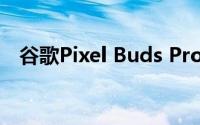 谷歌Pixel Buds Pro获得大规模免费升级