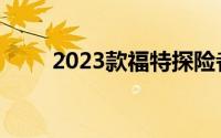 2023款福特探险者竞争力究竟如何