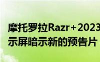 摩托罗拉Razr+2023配备更大的3英寸辅助显示屏暗示新的预告片