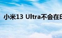 小米13 Ultra不会在印度和印度尼西亚推出