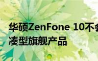 华硕ZenFone 10不会成为您一直在等待的紧凑型旗舰产品